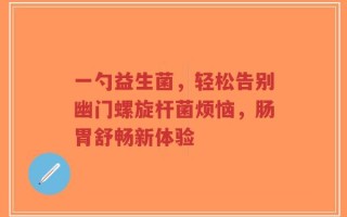 一勺益生菌，轻松告别幽门螺旋杆菌烦恼，肠胃舒畅新体验