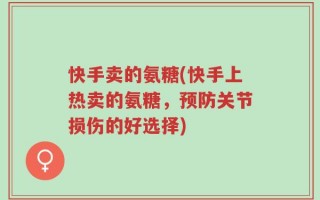 快手卖的氨糖(快手上热卖的氨糖，预防关节损伤的好选择)