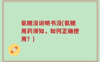 氨糖没说明书没(氨糖用药须知，如何正确使用？)