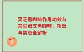 灵芝黑咖啡作用功效与禁忌灵芝黑咖啡：功效与禁忌全解析