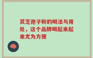 灵芝孢子粉的喝法与用处，这个品牌喝起来起来尤为方便