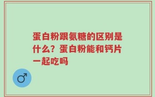 蛋白粉跟氨糖的区别是什么？蛋白粉能和钙片一起吃吗