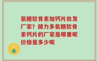 氨糖软骨素加钙片批发厂家？健力多氨糖软骨素钙片的厂家是哪里呢价格是多少呢