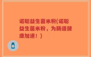 诺聪益生菌米粉(诺聪益生菌米粉，为肠道健康加速！)