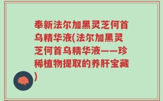 奉新法尔加黑灵芝何首乌精华液(法尔加黑灵芝何首乌精华液——珍稀植物提取的养肝宝藏)