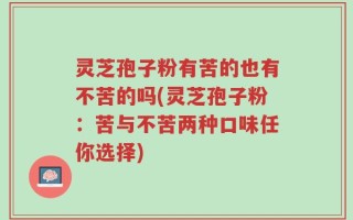 灵芝孢子粉有苦的也有不苦的吗(灵芝孢子粉：苦与不苦两种口味任你选择)