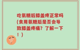 吃氨糖后膝盖疼正常吗(食用氨糖后是否会导致膝盖疼痛？了解一下！)