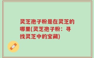 灵芝孢子粉是在灵芝的哪里(灵芝孢子粉：寻找灵芝中的宝藏)
