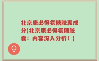 北京康必得氨糖胶囊成分(北京康必得氨糖胶囊：内容深入分析！)