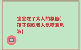 宝宝吃了大人的氨糖(孩子误吃老人氨糖惹风波)