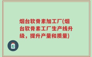 烟台软骨素加工厂(烟台软骨素工厂生产线升级，提升产量和质量)