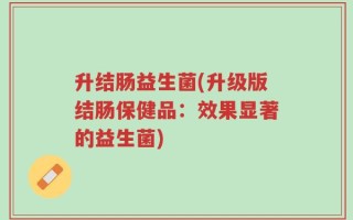 升结肠益生菌(升级版结肠保健品：效果显著的益生菌)