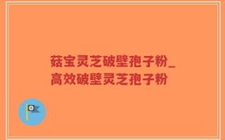菇宝灵芝破壁孢子粉_高效破壁灵芝孢子粉