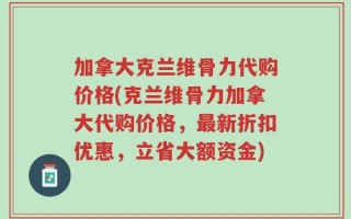 加拿大克兰维骨力代购价格(克兰维骨力加拿大代购价格，最新折扣优惠，立省大额资金)