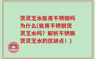 煲灵芝水能用不锈钢吗为什么(能用不锈钢煲灵芝水吗？解析不锈钢煲灵芝水的优缺点！)