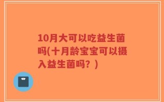 10月大可以吃益生菌吗(十月龄宝宝可以摄入益生菌吗？)