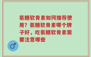 氨糖软骨素如何推荐使用？氨糖软骨素哪个牌子好，吃氨糖软骨素需要注意哪些