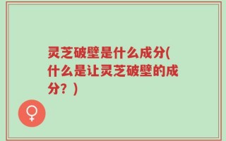 灵芝破壁是什么成分(什么是让灵芝破壁的成分？)
