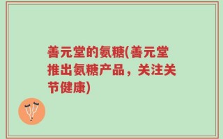 善元堂的氨糖(善元堂推出氨糖产品，关注关节健康)