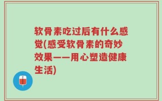 软骨素吃过后有什么感觉(感受软骨素的奇妙效果——用心塑造健康生活)