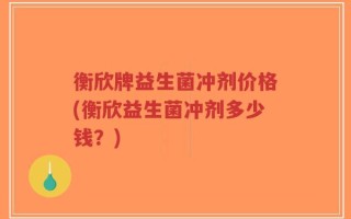 衡欣牌益生菌冲剂价格(衡欣益生菌冲剂多少钱？)