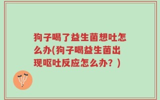 狗子喝了益生菌想吐怎么办(狗子喝益生菌出现呕吐反应怎么办？)