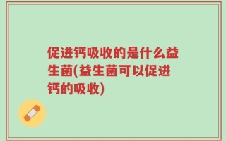 促进钙吸收的是什么益生菌(益生菌可以促进钙的吸收)