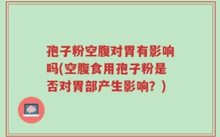 孢子粉空腹对胃有影响吗(空腹食用孢子粉是否对胃部产生影响？)