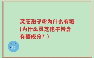 灵芝孢子粉为什么有糖(为什么灵芝孢子粉含有糖成分？)