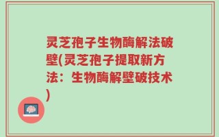灵芝孢子生物酶解法破壁(灵芝孢子提取新方法：生物酶解壁破技术)