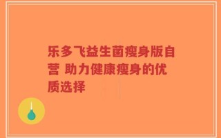 乐多飞益生菌瘦身版自营 助力健康瘦身的优质选择