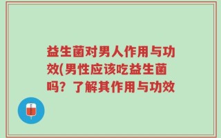 益生菌对男人作用与功效(男性应该吃益生菌吗？了解其作用与功效