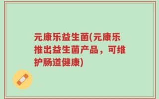 元康乐益生菌(元康乐推出益生菌产品，可维护肠道健康)