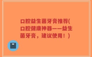 口腔益生菌牙膏推荐(口腔健康神器——益生菌牙膏，建议使用！)