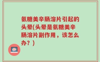 氨糖美辛肠溶片引起的头晕(头晕是氨糖美辛肠溶片副作用，该怎么办？)