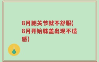 8月腿关节就不舒服(8月开始膝盖出现不适感)