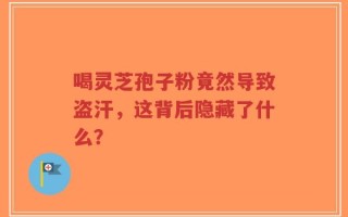 喝灵芝孢子粉竟然导致盗汗，这背后隐藏了什么？