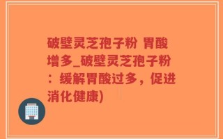 破壁灵芝孢子粉 胃酸增多_破壁灵芝孢子粉：缓解胃酸过多，促进消化健康)