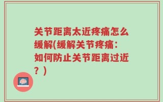 关节距离太近疼痛怎么缓解(缓解关节疼痛：如何防止关节距离过近？)