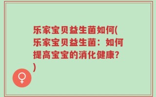 乐家宝贝益生菌如何(乐家宝贝益生菌：如何提高宝宝的消化健康？)
