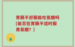 胃肠不舒服能吃氨糖吗(能否在胃肠不适时服用氨糖？)