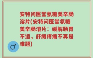 安特问医堂氨糖美辛肠溶片(安特问医堂氨糖美辛肠溶片：缓解肠胃不适，舒缓疼痛不再是难题)
