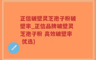 正信破壁灵芝孢子粉破壁率_正信品牌破壁灵芝孢子粉 高效破壁率 优选)
