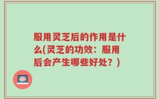 服用灵芝后的作用是什么(灵芝的功效：服用后会产生哪些好处？)
