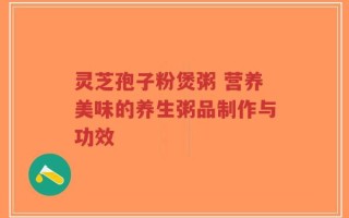 灵芝孢子粉煲粥 营养美味的养生粥品制作与功效