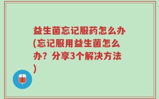 益生菌忘记服药怎么办(忘记服用益生菌怎么办？分享3个解决方法)