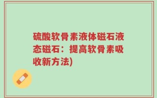 硫酸软骨素液体磁石液态磁石：提高软骨素吸收新方法)