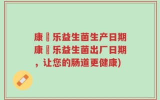康箤乐益生菌生产日期康箤乐益生菌出厂日期，让您的肠道更健康)