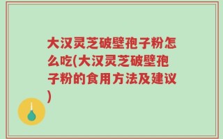 大汉灵芝破壁孢子粉怎么吃(大汉灵芝破壁孢子粉的食用方法及建议)