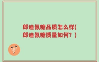 郎迪氨糖品质怎么样(郎迪氨糖质量如何？)